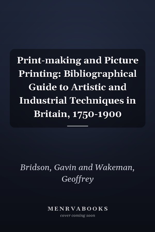 Print-making and Picture Printing: Bibliographical Guide to Artistic and Industrial Techniques in Britain, 1750-1900