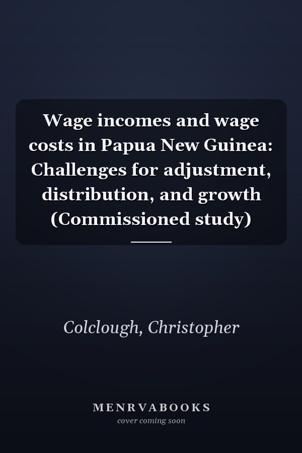Wage incomes and wage costs in Papua New Guinea: Challenges for adjustment, distribution, and growth (Commissioned study)