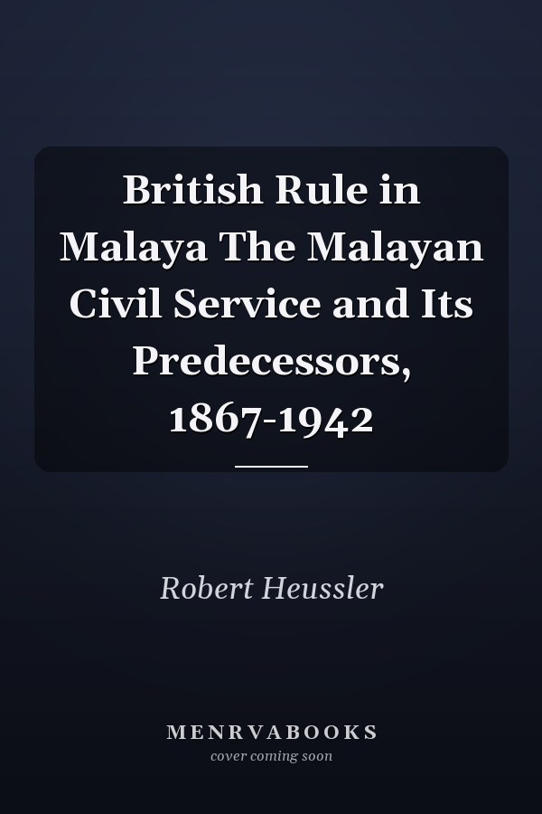 British Rule in Malaya The Malayan Civil Service and Its Predecessors, 1867-1942