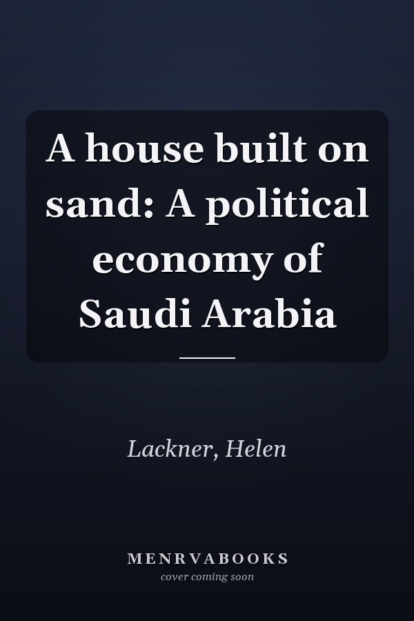 A house built on sand: A political economy of Saudi Arabia