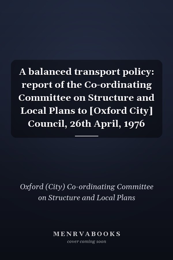 A balanced transport policy: report of the Co-ordinating Committee on Structure and Local Plans to [Oxford City] Council, 26th April, 1976