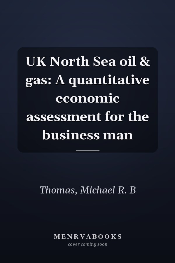 UK North Sea oil & gas: A quantitative economic assessment for the business man