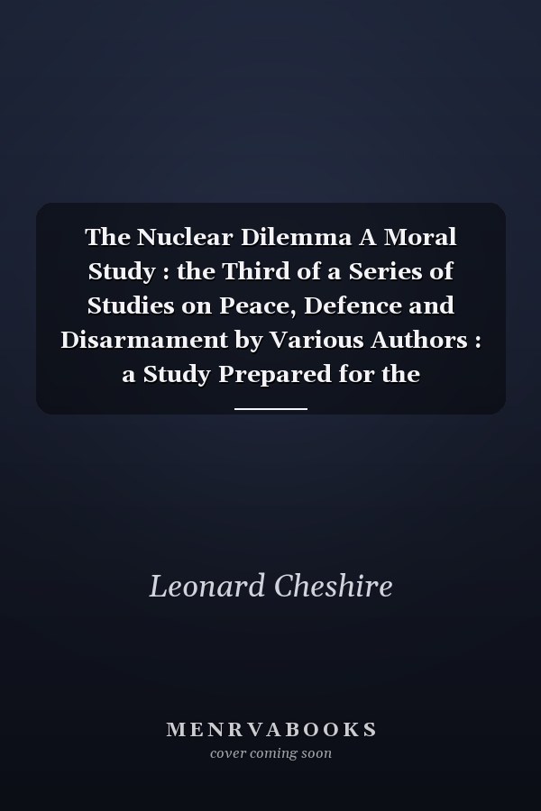 The Nuclear Dilemma A Moral Study : the Third of a Series of Studies on Peace, Defence and Disarmament by Various Authors : a Study Prepared for the Commission for International Justice and Peace of England and Wales as a Contribution to Discussion