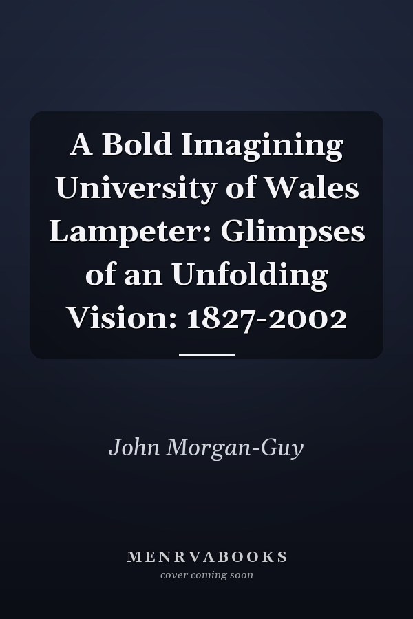 A Bold Imagining University of Wales Lampeter: Glimpses of an Unfolding Vision: 1827-2002