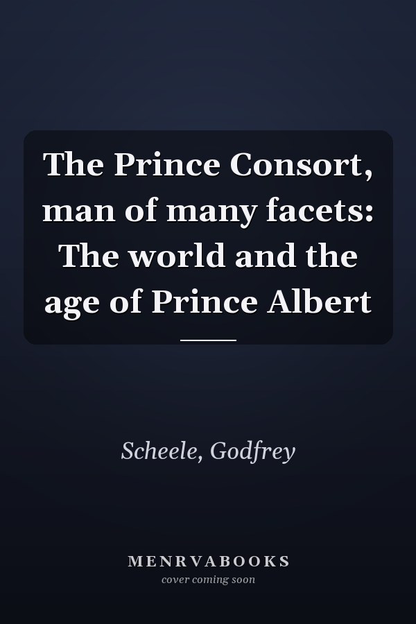 The Prince Consort, man of many facets: The world and the age of Prince Albert