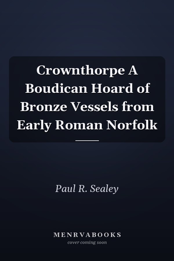 Crownthorpe A Boudican Hoard of Bronze Vessels from Early Roman Norfolk