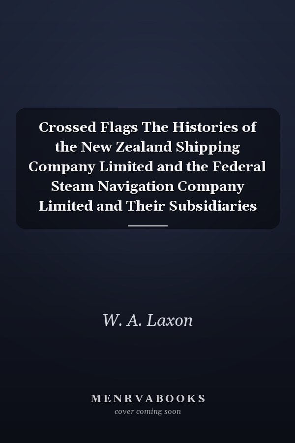 Crossed Flags The Histories of the New Zealand Shipping Company Limited and the Federal Steam Navigation Company Limited and Their Subsidiaries