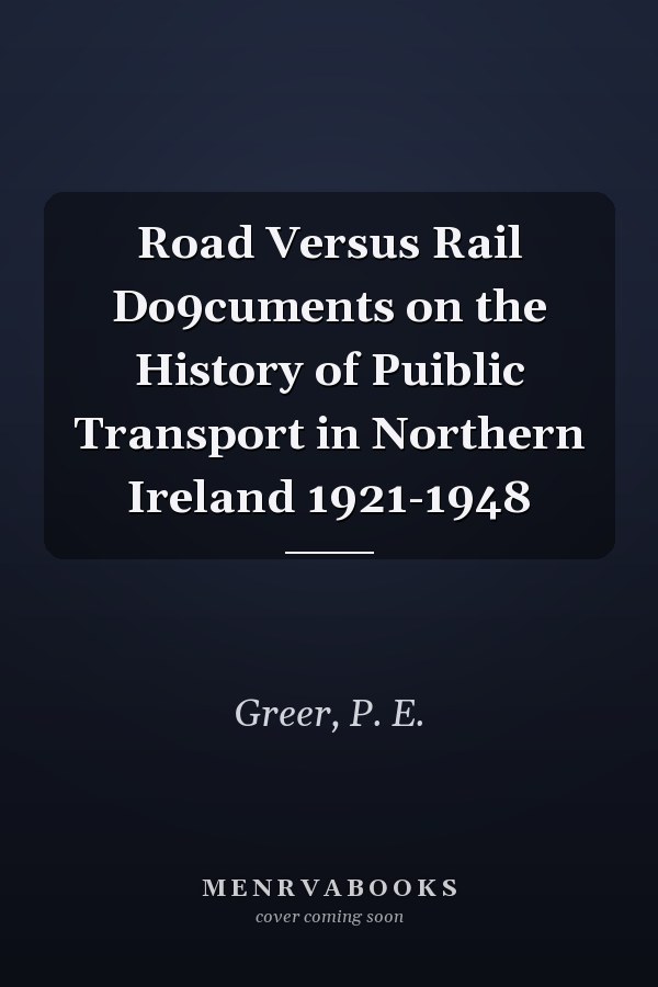 Road Versus Rail Do9cuments on the History of Puiblic Transport in Northern Ireland 1921-1948