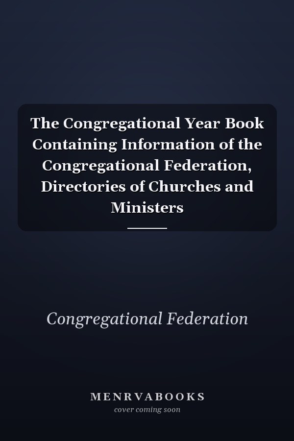 The Congregational Year Book Containing Information of the Congregational Federation, Directories of Churches and Ministers
