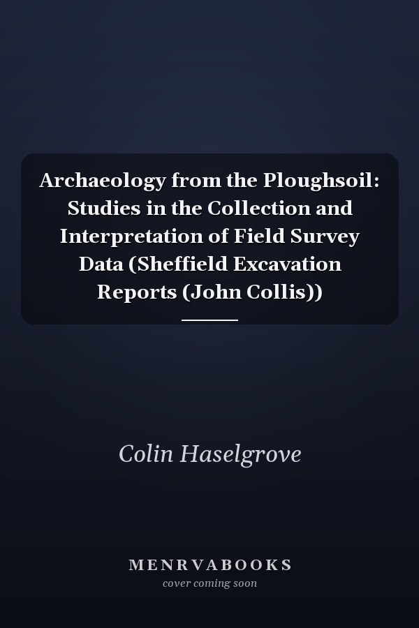Archaeology from the Ploughsoil: Studies in the Collection and Interpretation of Field Survey Data (Sheffield Excavation Reports (John Collis))
