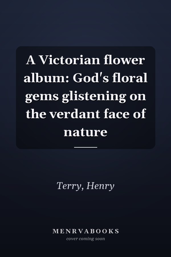 A Victorian flower album: God's floral gems glistening on the verdant face of nature