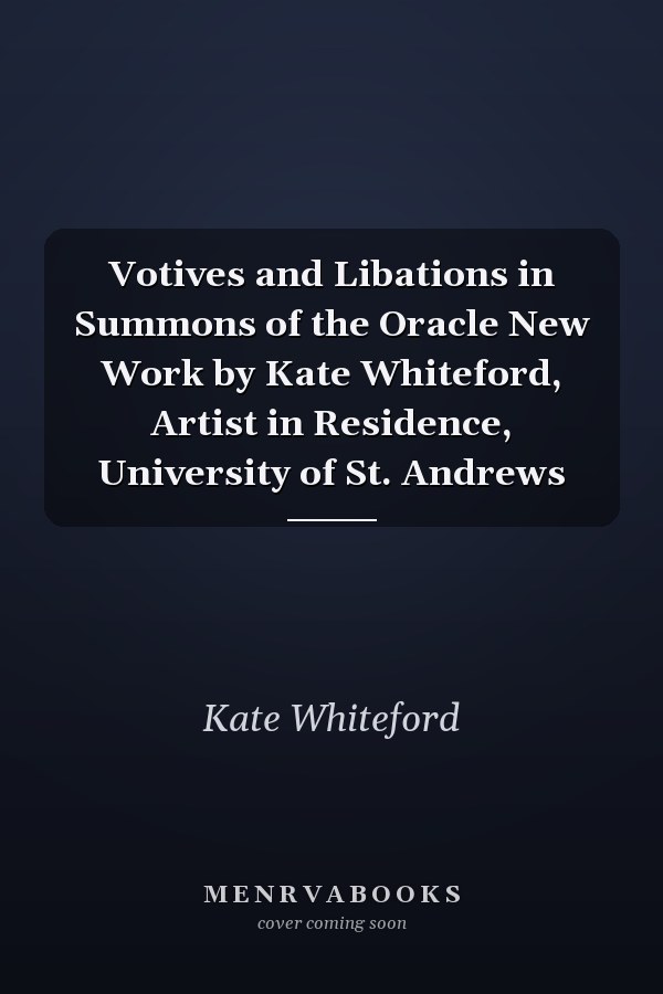 Votives and Libations in Summons of the Oracle New Work by Kate Whiteford, Artist in Residence, University of St. Andrews