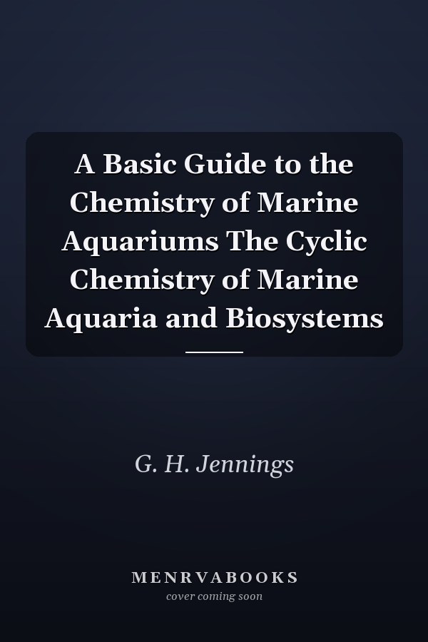 A Basic Guide to the Chemistry of Marine Aquariums The Cyclic Chemistry of Marine Aquaria and Biosystems