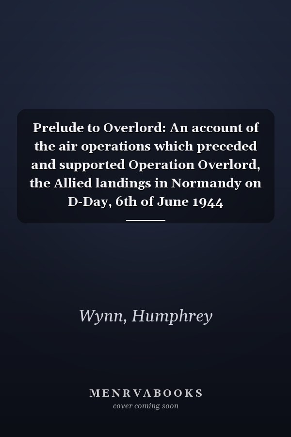 Prelude to Overlord: An account of the air operations which preceded and supported Operation Overlord, the Allied landings in Normandy on D-Day, 6th of June 1944