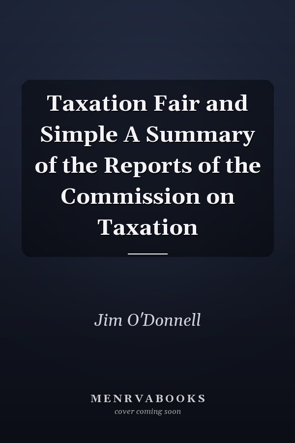 Taxation Fair and Simple A Summary of the Reports of the Commission on Taxation