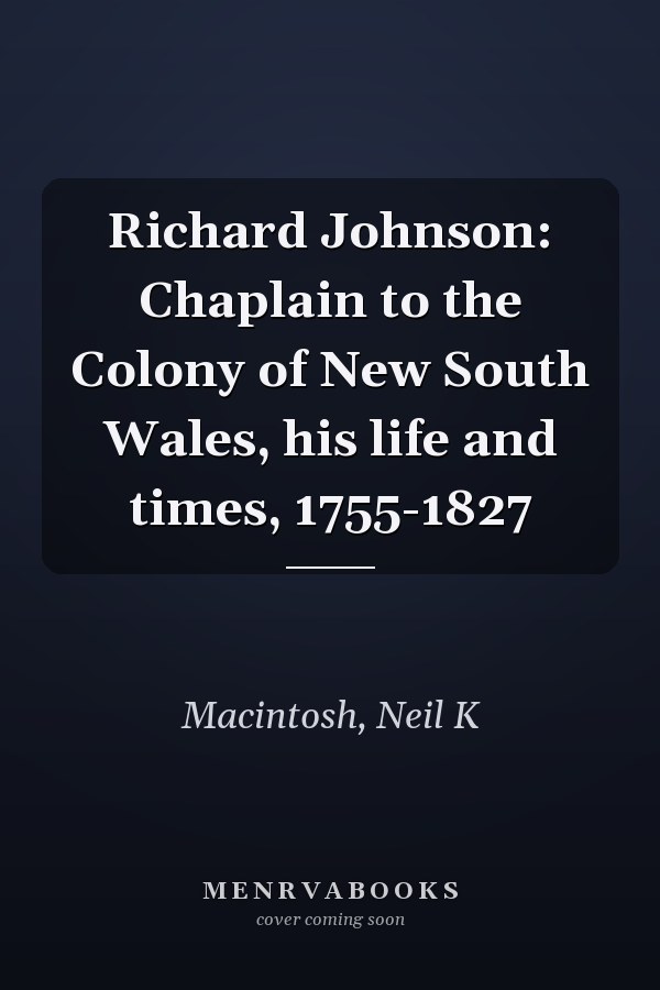 Richard Johnson: Chaplain to the Colony of New South Wales, his life and times, 1755-1827