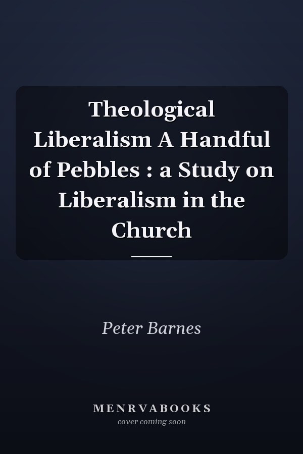 Theological Liberalism A Handful of Pebbles : a Study on Liberalism in the Church