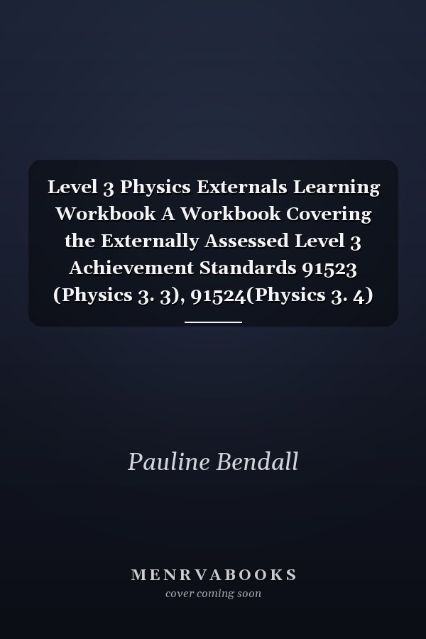 Level 3 Physics Externals Learning Workbook A Workbook Covering the Externally Assessed Level 3 Achievement Standards 91523 (Physics 3. 3), 91524(Physics 3. 4) And 91526 (Physics 3. 6)