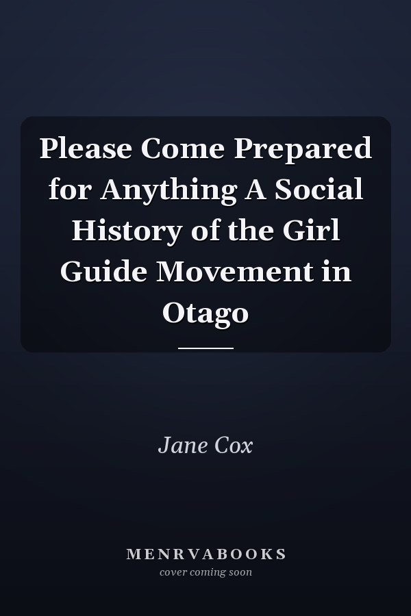Please Come Prepared for Anything A Social History of the Girl Guide Movement in Otago