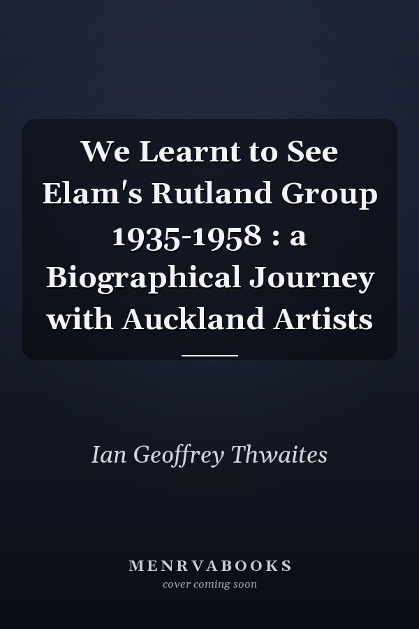 We Learnt to See Elam's Rutland Group 1935-1958 : a Biographical Journey with Auckland Artists