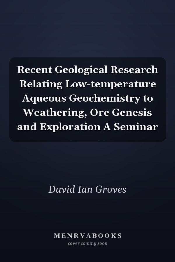Recent Geological Research Relating Low-temperature Aqueous Geochemistry to Weathering, Ore Genesis and Exploration A Seminar