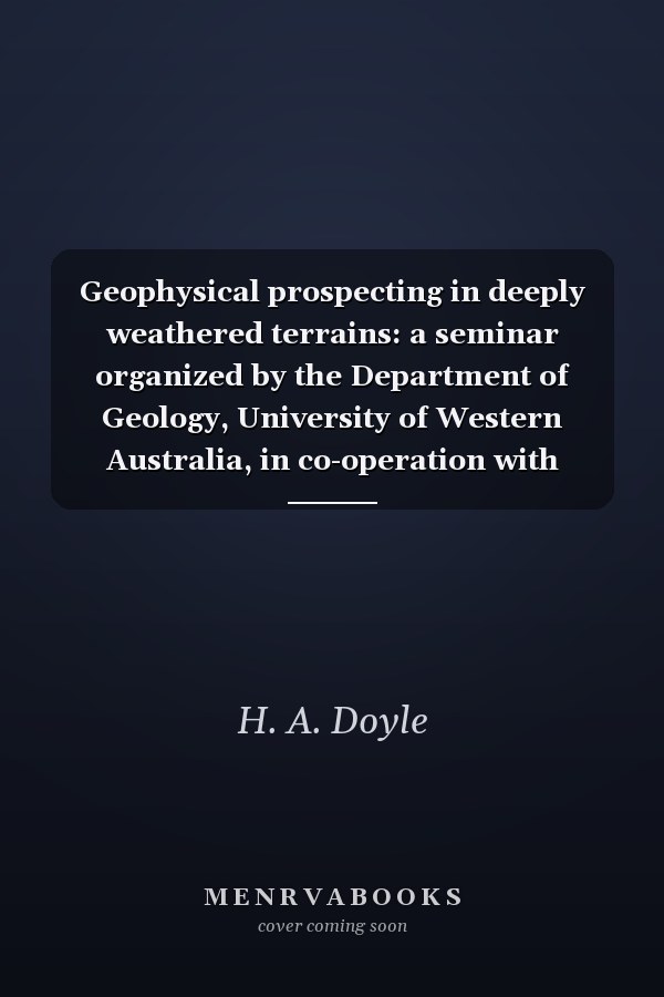 Geophysical prospecting in deeply weathered terrains: a seminar organized by the Department of Geology, University of Western Australia, in co-operation with University Extension, University of Western Australia ; summary of presented papers