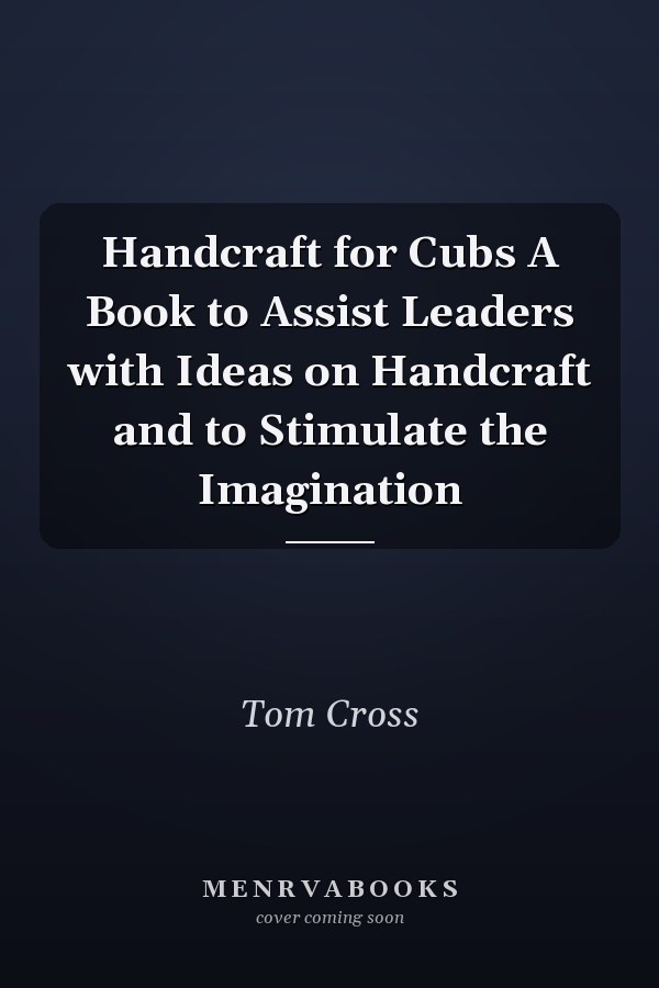 Handcraft for Cubs A Book to Assist Leaders with Ideas on Handcraft and to Stimulate the Imagination