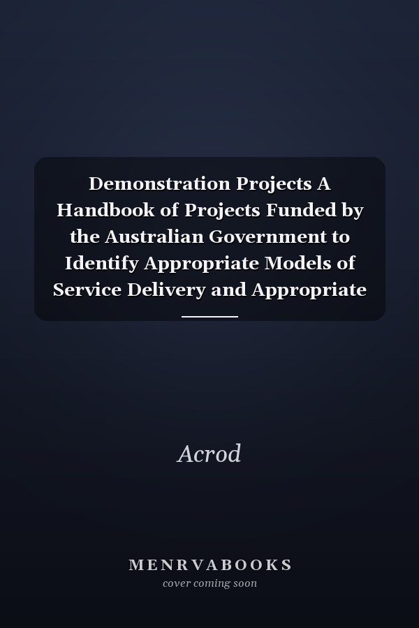 Demonstration Projects A Handbook of Projects Funded by the Australian Government to Identify Appropriate Models of Service Delivery and Appropriate Funding Arrangements for Services Funded Under the Disability Services Act, 1985-86, 1986-87