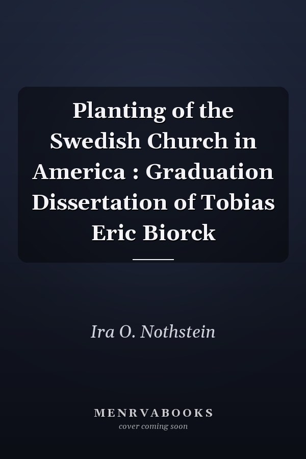 Planting of the Swedish Church in America : Graduation Dissertation of Tobias Eric Biorck
