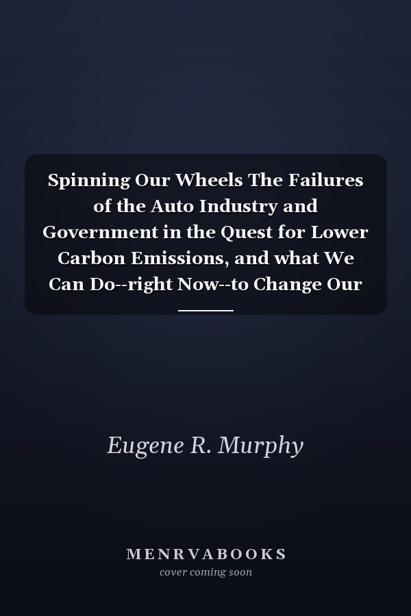 Spinning Our Wheels The Failures of the Auto Industry and Government in the Quest for Lower Carbon Emissions, and what We Can Do--right Now--to Change Our Transportation System
