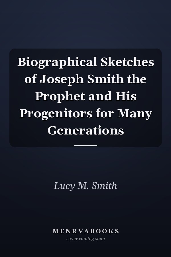 Biographical Sketches of Joseph Smith the Prophet and His Progenitors for Many Generations