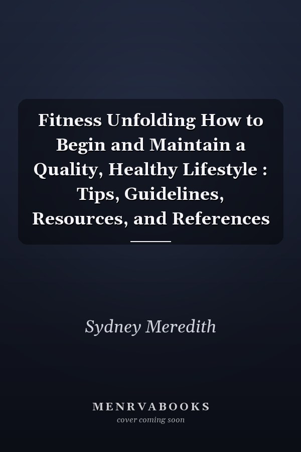 Fitness Unfolding How to Begin and Maintain a Quality, Healthy Lifestyle : Tips, Guidelines, Resources, and References