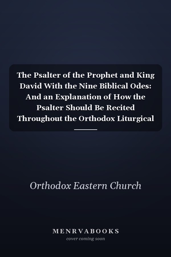 The Psalter of the Prophet and King David With the Nine Biblical Odes: And an Explanation of How the Psalter Should Be Recited Throughout the Orthodox Liturgical Year: Arranged and Compiled from the King James Version: Emended and Versified According to the Septuagint