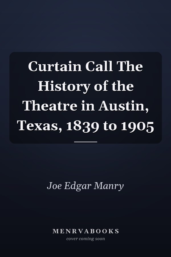 Curtain Call The History of the Theatre in Austin, Texas, 1839 to 1905