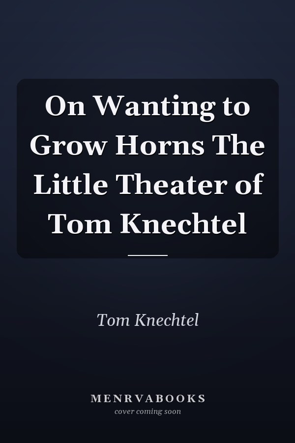 On Wanting to Grow Horns The Little Theater of Tom Knechtel