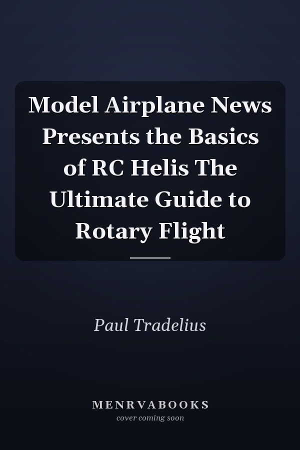 Model Airplane News Presents the Basics of RC Helis The Ultimate Guide to Rotary Flight