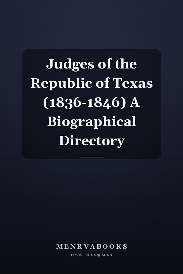 Judges of the Republic of Texas (1836-1846) A Biographical Directory