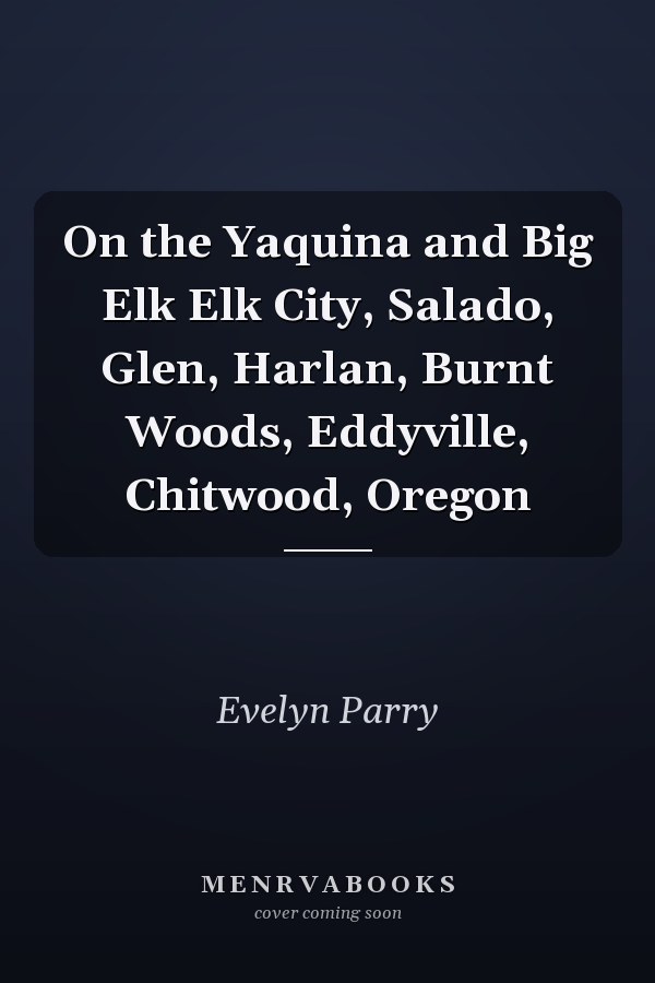 On the Yaquina and Big Elk Elk City, Salado, Glen, Harlan, Burnt Woods, Eddyville, Chitwood, Oregon
