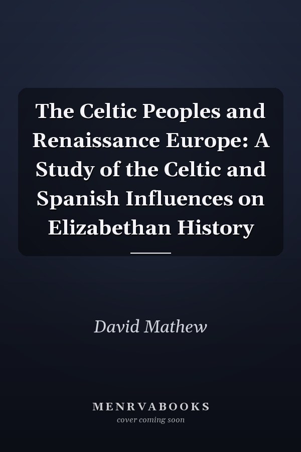 The Celtic Peoples and Renaissance Europe: A Study of the Celtic and Spanish Influences on Elizabethan History