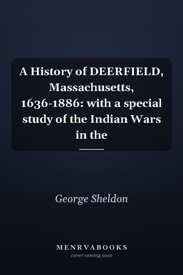 A History of DEERFIELD, Massachusetts, 1636-1886: with a special study of the Indian Wars in the