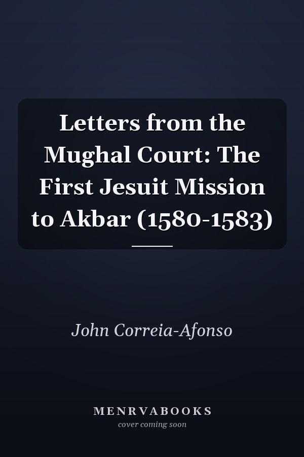 Letters from the Mughal Court: The First Jesuit Mission to Akbar (1580-1583)