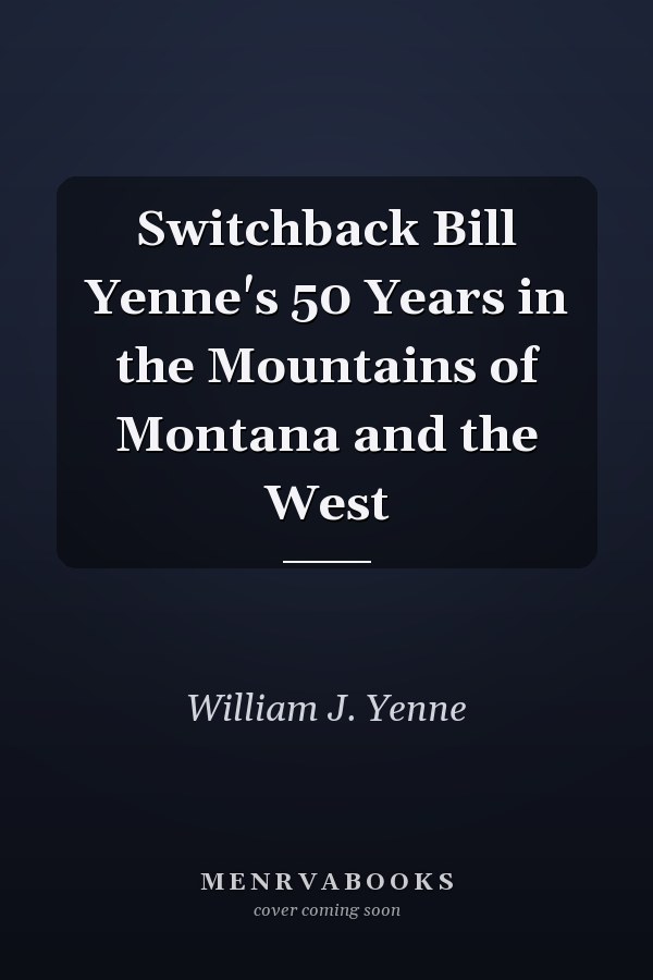 Switchback Bill Yenne's 50 Years in the Mountains of Montana and the West