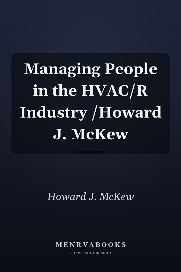Managing People in the HVAC/R Industry /Howard J. McKew