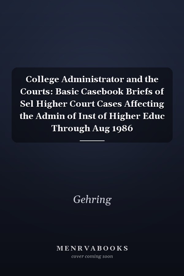 College Administrator and the Courts: Basic Casebook Briefs of Sel Higher Court Cases Affecting the Admin of Inst of Higher Educ Through Aug 1986