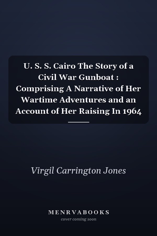 U. S. S. Cairo The Story of a Civil War Gunboat : Comprising A Narrative of Her Wartime Adventures and an Account of Her Raising In 1964