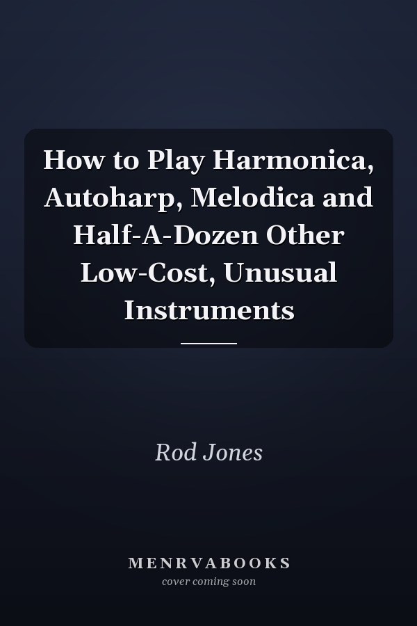 How to Play Harmonica, Autoharp, Melodica and Half-A-Dozen Other Low-Cost, Unusual Instruments