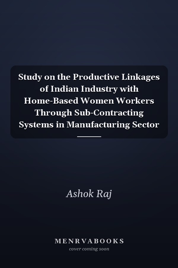 Study on the Productive Linkages of Indian Industry with Home-Based Women Workers Through Sub-Contracting Systems in Manufacturing Sector