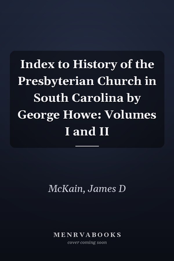 Index to History of the Presbyterian Church in South Carolina by George Howe: Volumes I and II