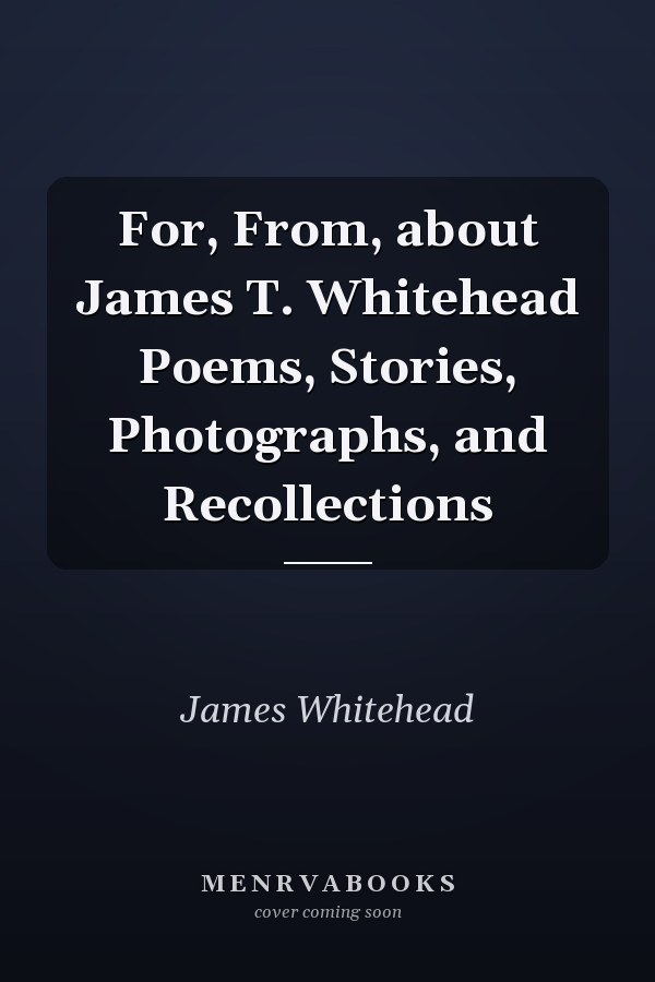 For, From, about James T. Whitehead Poems, Stories, Photographs, and Recollections