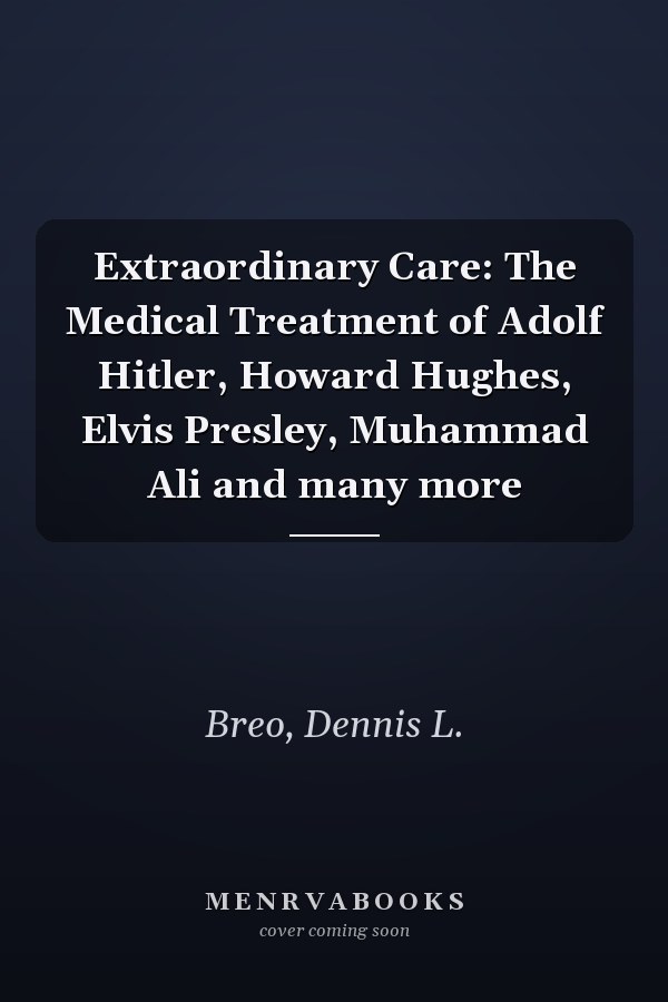 Extraordinary Care: The Medical Treatment of Adolf Hitler, Howard Hughes, Elvis Presley, Muhammad Ali and many more